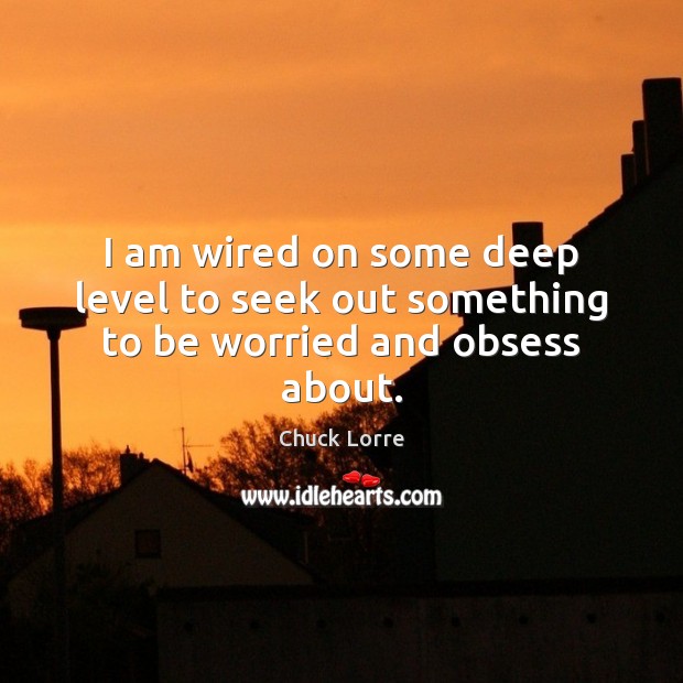 I am wired on some deep level to seek out something to be worried and obsess about. Chuck Lorre Picture Quote