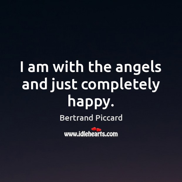 I am with the angels and just completely happy. Bertrand Piccard Picture Quote