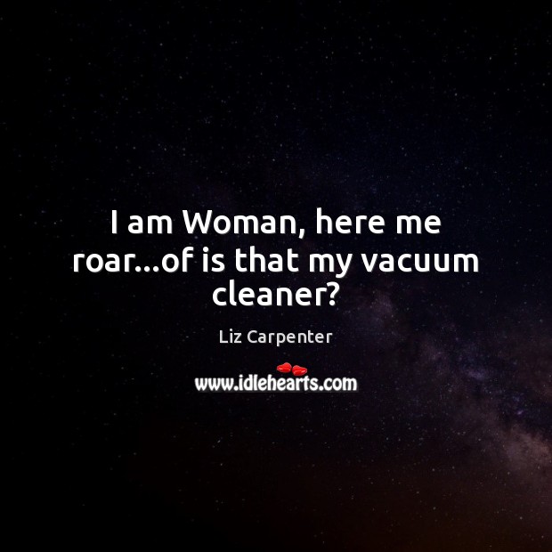 I am Woman, here me roar…of is that my vacuum cleaner? Liz Carpenter Picture Quote