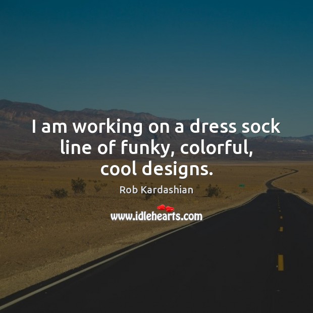 I am working on a dress sock line of funky, colorful, cool designs. Rob Kardashian Picture Quote