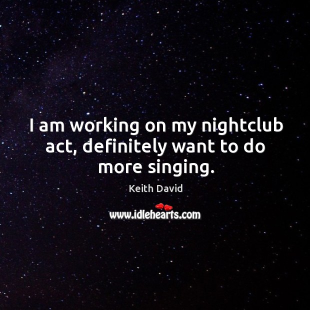 I am working on my nightclub act, definitely want to do more singing. Keith David Picture Quote
