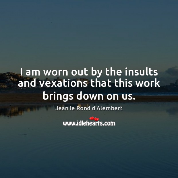 I am worn out by the insults and vexations that this work brings down on us. Image