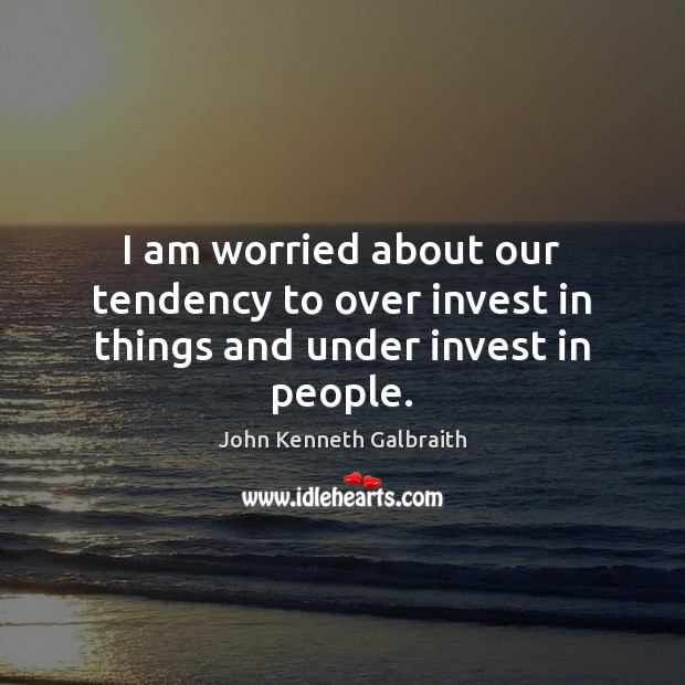 I am worried about our tendency to over invest in things and under invest in people. John Kenneth Galbraith Picture Quote
