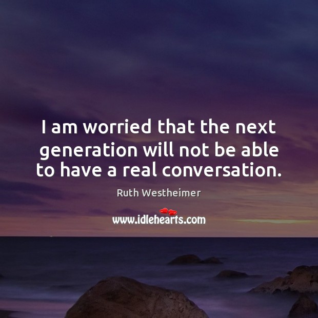 I am worried that the next generation will not be able to have a real conversation. Ruth Westheimer Picture Quote