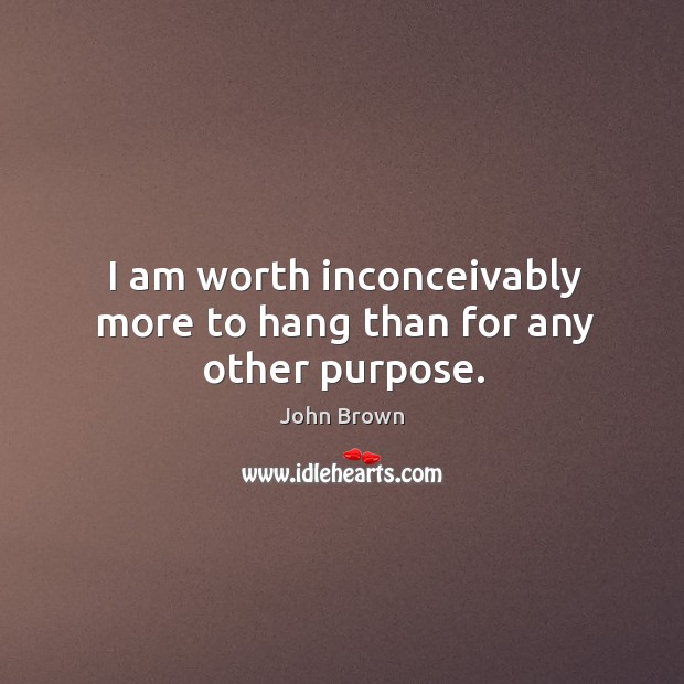 I am worth inconceivably more to hang than for any other purpose. John Brown Picture Quote