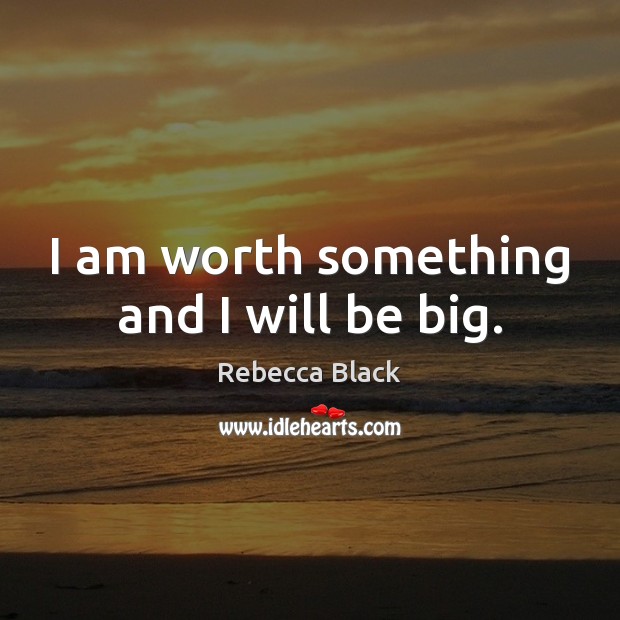 I am worth something and I will be big. Image