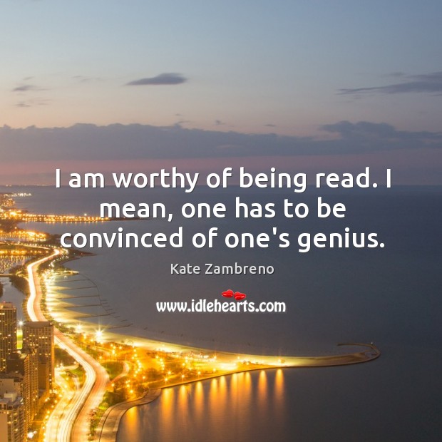 I am worthy of being read. I mean, one has to be convinced of one’s genius. Kate Zambreno Picture Quote