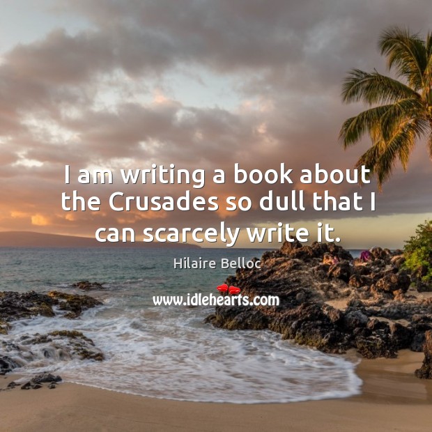 I am writing a book about the crusades so dull that I can scarcely write it. Hilaire Belloc Picture Quote