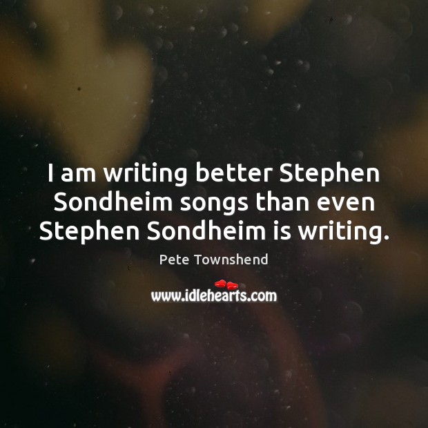 I am writing better Stephen Sondheim songs than even Stephen Sondheim is writing. Pete Townshend Picture Quote
