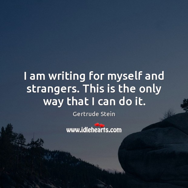I am writing for myself and strangers. This is the only way that I can do it. Gertrude Stein Picture Quote