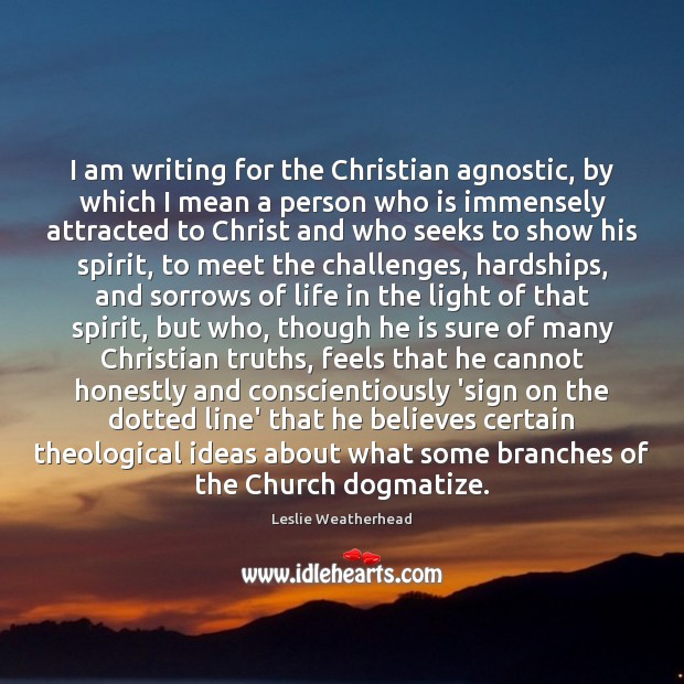 I am writing for the Christian agnostic, by which I mean a Leslie Weatherhead Picture Quote