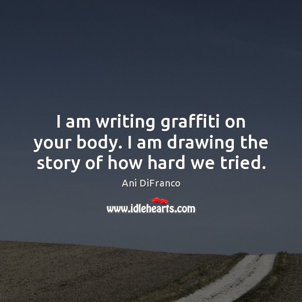 I am writing graffiti on your body. I am drawing the story of how hard we tried. Ani DiFranco Picture Quote