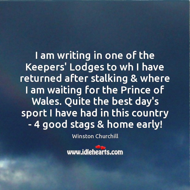 I am writing in one of the Keepers’ Lodges to wh I Winston Churchill Picture Quote