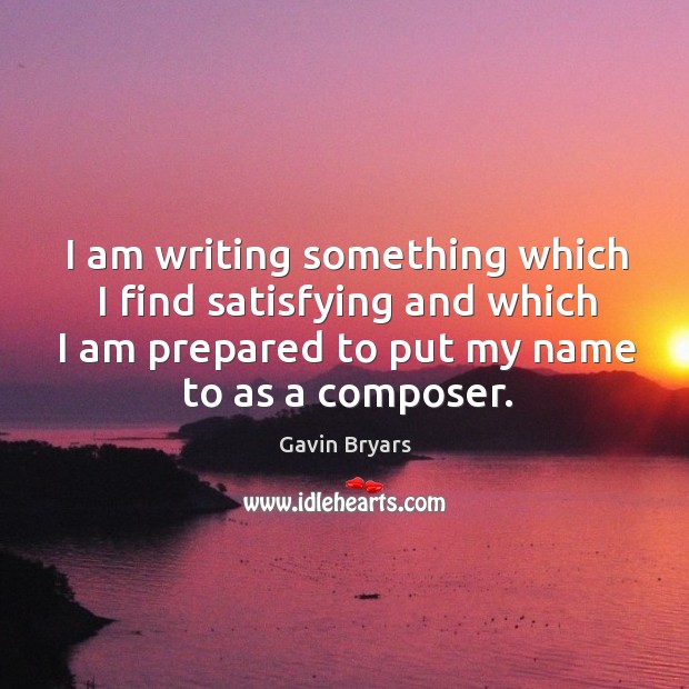 I am writing something which I find satisfying and which I am prepared to put my name to as a composer. Gavin Bryars Picture Quote