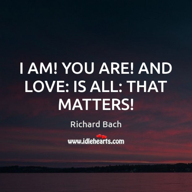 I AM! YOU ARE! AND LOVE: IS ALL: THAT MATTERS! Richard Bach Picture Quote