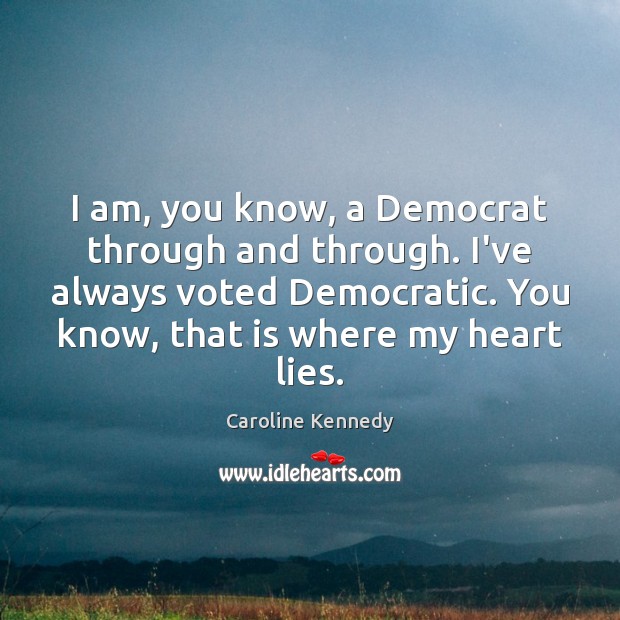 I am, you know, a Democrat through and through. I’ve always voted Caroline Kennedy Picture Quote