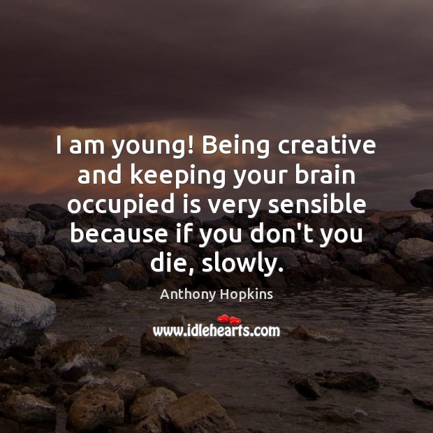 I am young! Being creative and keeping your brain occupied is very Anthony Hopkins Picture Quote