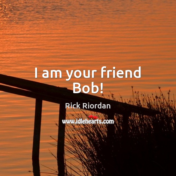 I am your friend Bob! Rick Riordan Picture Quote