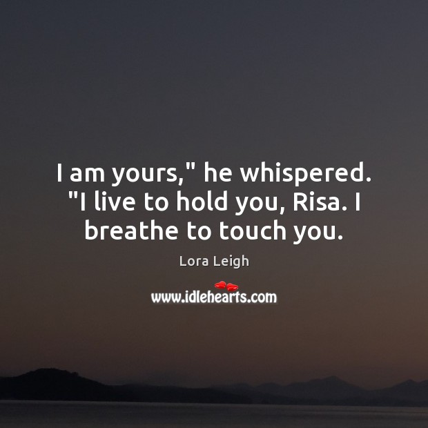 I am yours,” he whispered. “I live to hold you, Risa. I breathe to touch you. Lora Leigh Picture Quote