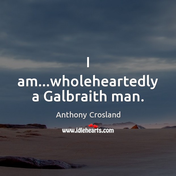 I am…wholeheartedly a Galbraith man. Anthony Crosland Picture Quote