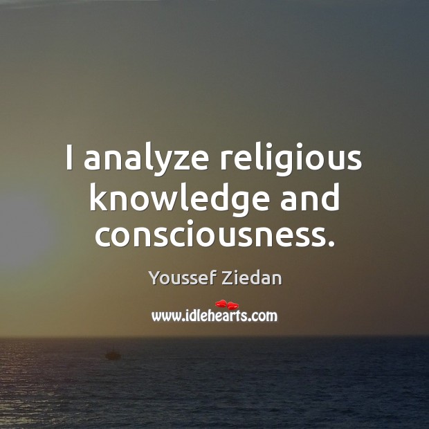 I analyze religious knowledge and consciousness. Youssef Ziedan Picture Quote