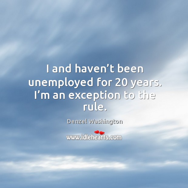 I and haven’t been unemployed for 20 years. I’m an exception to the rule. Denzel Washington Picture Quote