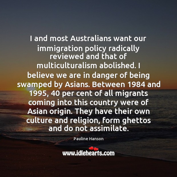 I and most Australians want our immigration policy radically reviewed and that Pauline Hanson Picture Quote