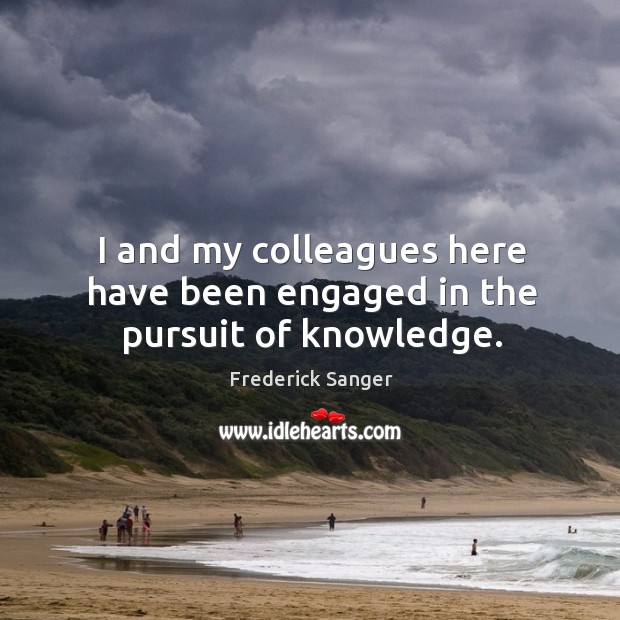 I and my colleagues here have been engaged in the pursuit of knowledge. Frederick Sanger Picture Quote