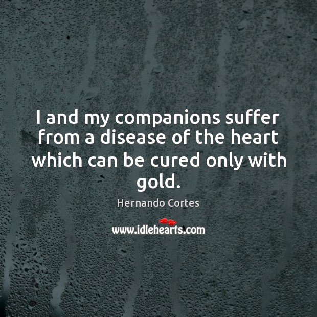I and my companions suffer from a disease of the heart which can be cured only with gold. Hernando Cortes Picture Quote