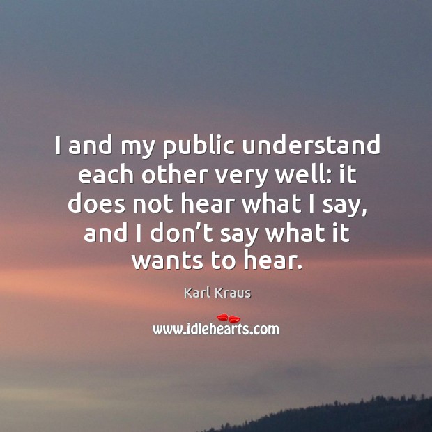 I and my public understand each other very well: it does not hear what I say Karl Kraus Picture Quote