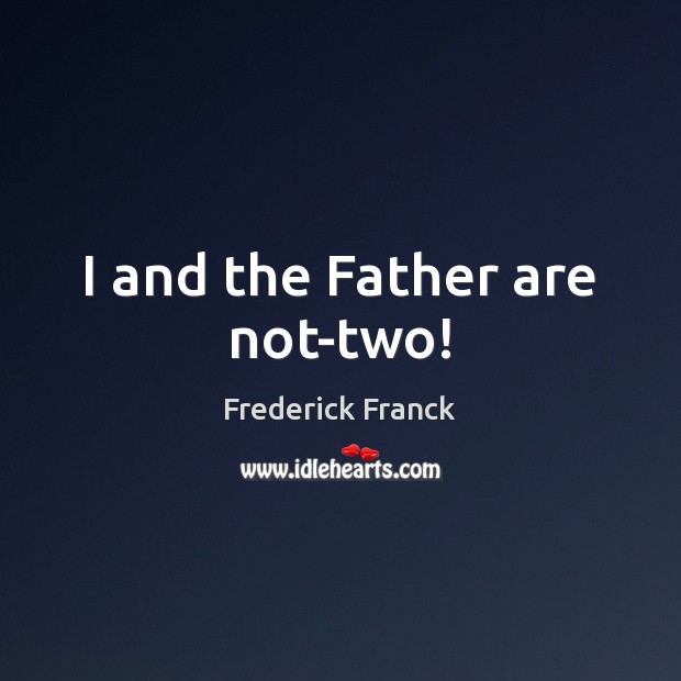 I and the Father are not-two! Frederick Franck Picture Quote