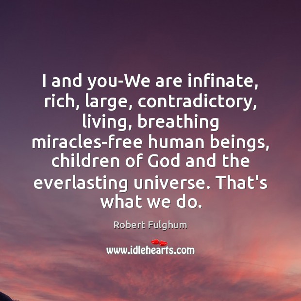 I and you-We are infinate, rich, large, contradictory, living, breathing miracles-free human Robert Fulghum Picture Quote