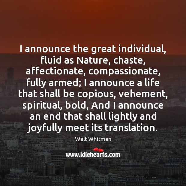 I announce the great individual, fluid as Nature, chaste, affectionate, compassionate, fully Walt Whitman Picture Quote