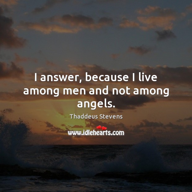 I answer, because I live among men and not among angels. Thaddeus Stevens Picture Quote