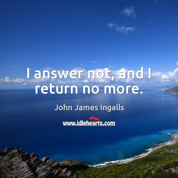 I answer not, and I return no more. John James Ingalls Picture Quote