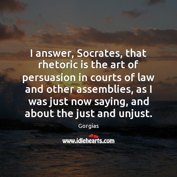 I answer, Socrates, that rhetoric is the art of persuasion in courts Gorgias Picture Quote