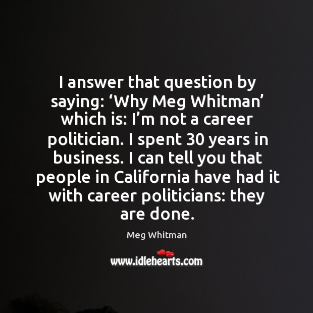 I answer that question by saying: ‘why meg whitman’ which is: I’m not a career politician. Meg Whitman Picture Quote