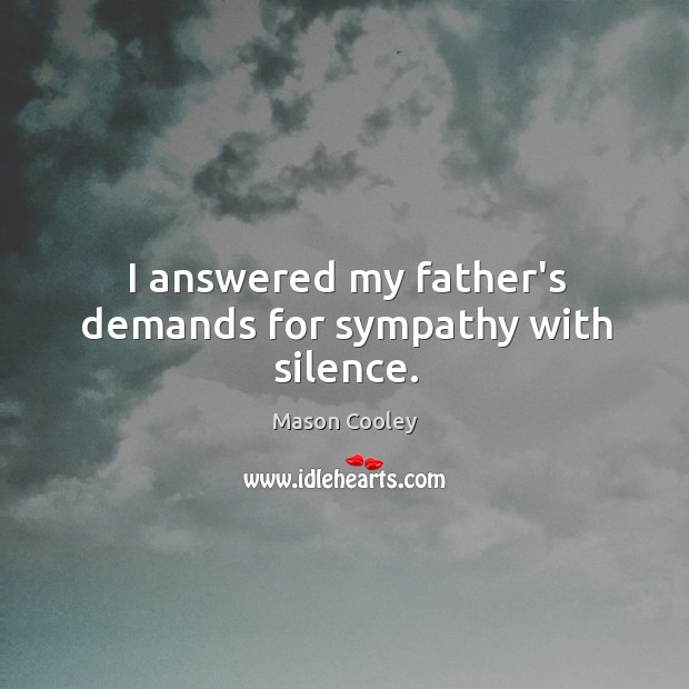 I answered my father’s demands for sympathy with silence. Mason Cooley Picture Quote