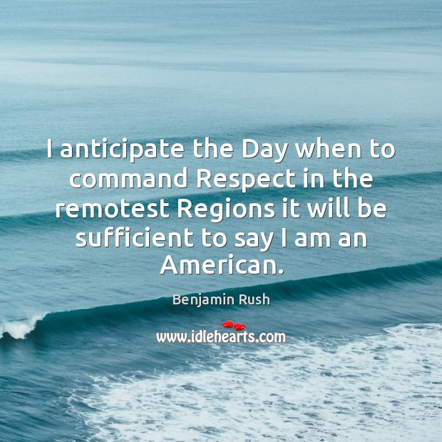 I anticipate the Day when to command Respect in the remotest Regions Benjamin Rush Picture Quote