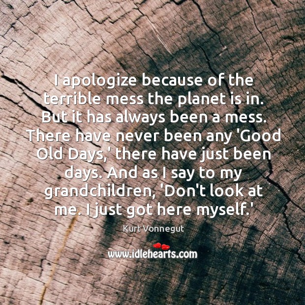I apologize because of the terrible mess the planet is in. But Kurt Vonnegut Picture Quote