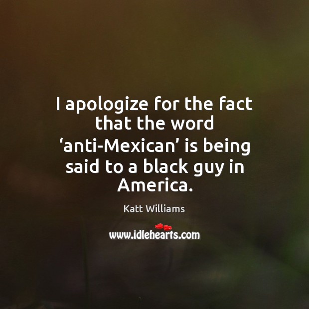 I apologize for the fact that the word ‘anti-Mexican’ is being said Katt Williams Picture Quote