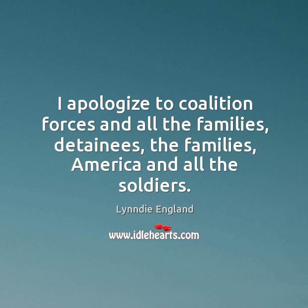 I apologize to coalition forces and all the families, detainees, the families, america and all the soldiers. Lynndie England Picture Quote