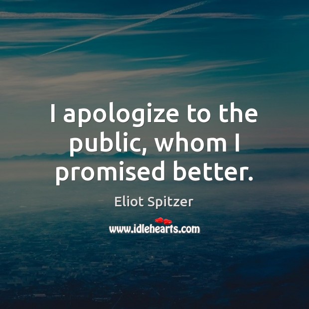 I apologize to the public, whom I promised better. Eliot Spitzer Picture Quote
