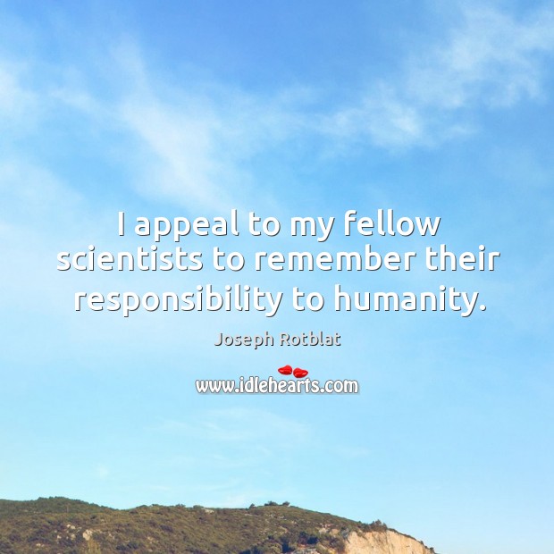 I appeal to my fellow scientists to remember their responsibility to humanity. Humanity Quotes Image