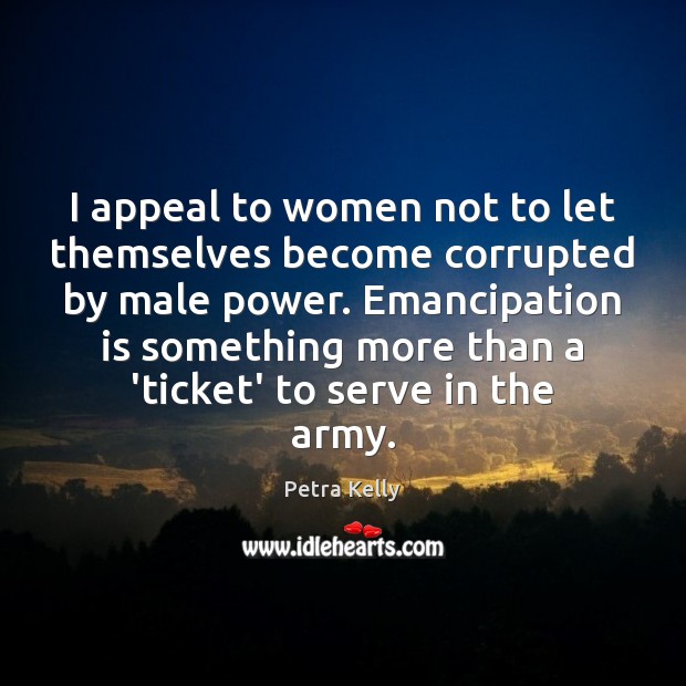 I appeal to women not to let themselves become corrupted by male Petra Kelly Picture Quote