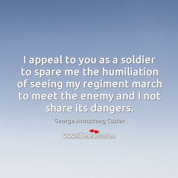 I appeal to you as a soldier to spare me the humiliation of seeing my regiment march to George Armstrong Custer Picture Quote