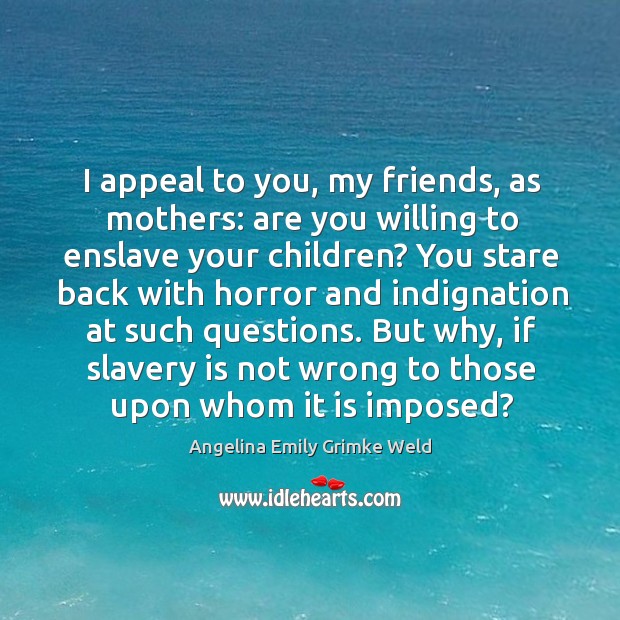 I appeal to you, my friends, as mothers: are you willing to enslave your children? Image
