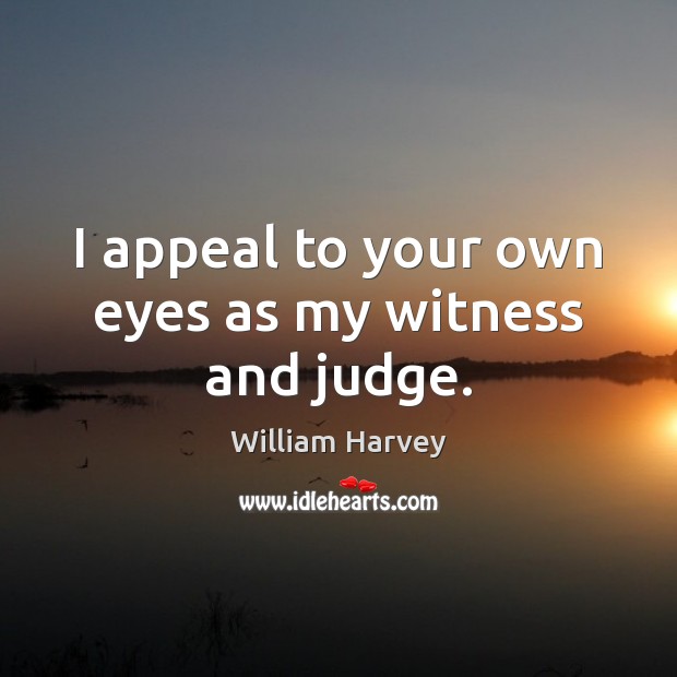 I appeal to your own eyes as my witness and judge. William Harvey Picture Quote
