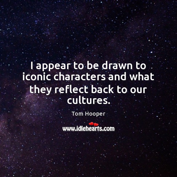 I appear to be drawn to iconic characters and what they reflect back to our cultures. Tom Hooper Picture Quote