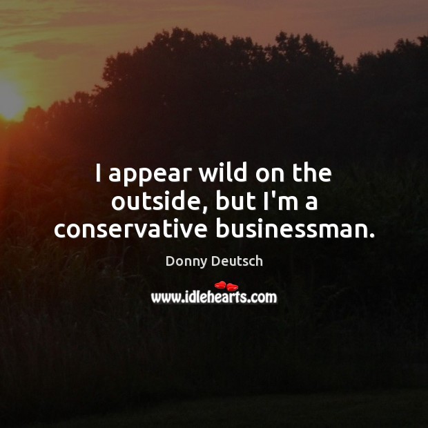 I appear wild on the outside, but I’m a conservative businessman. Donny Deutsch Picture Quote